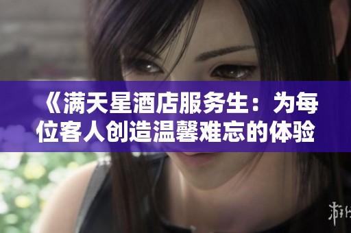 《满天星酒店服务生：为每位客人创造温馨难忘的体验》