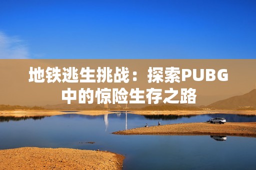 地铁逃生挑战：探索PUBG中的惊险生存之路