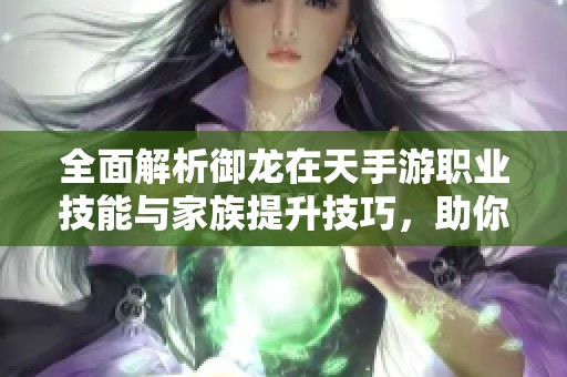 全面解析御龙在天手游职业技能与家族提升技巧，助你掌握战斗优势