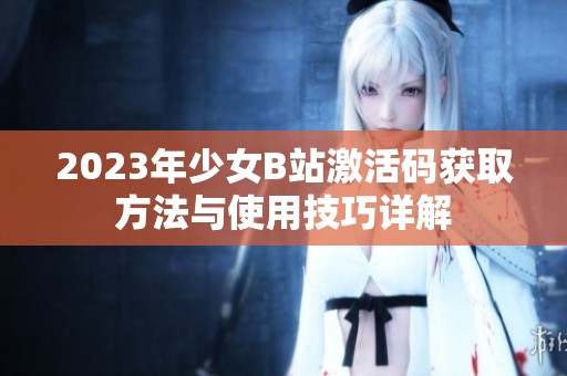 2023年少女B站激活码获取方法与使用技巧详解