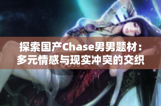 探索国产Chase男男题材：多元情感与现实冲突的交织
