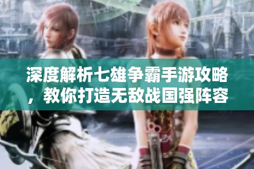 深度解析七雄争霸手游攻略，教你打造无敌战国强阵容