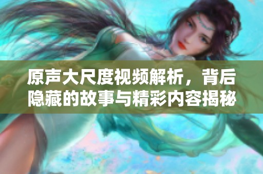 原声大尺度视频解析，背后隐藏的故事与精彩内容揭秘
