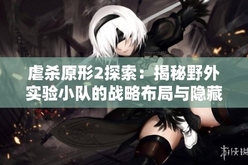 虐杀原形2探索：揭秘野外实验小队的战略布局与隐藏研究站点