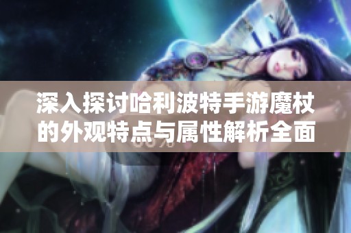 深入探讨哈利波特手游魔杖的外观特点与属性解析全面指南