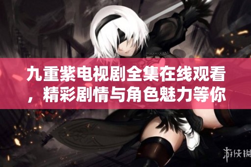 九重紫电视剧全集在线观看，精彩剧情与角色魅力等你来探索