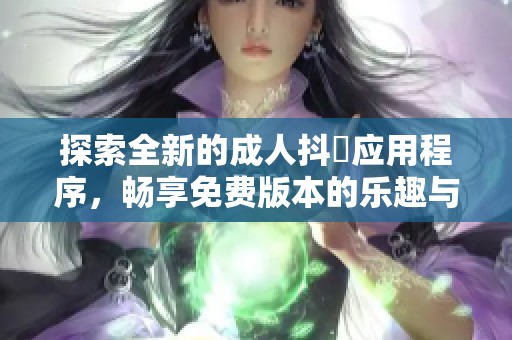 探索全新的成人抖抈应用程序，畅享免费版本的乐趣与精彩内容