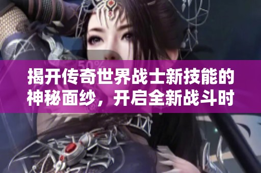 揭开传奇世界战士新技能的神秘面纱，开启全新战斗时代