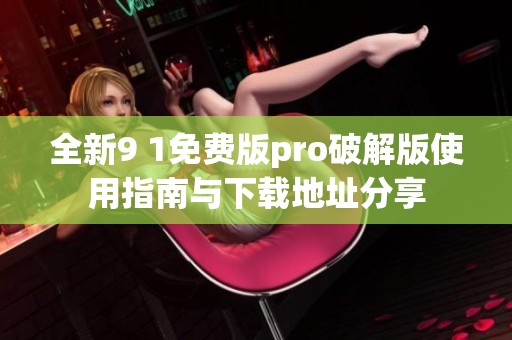 全新9 1免费版pro破解版使用指南与下载地址分享