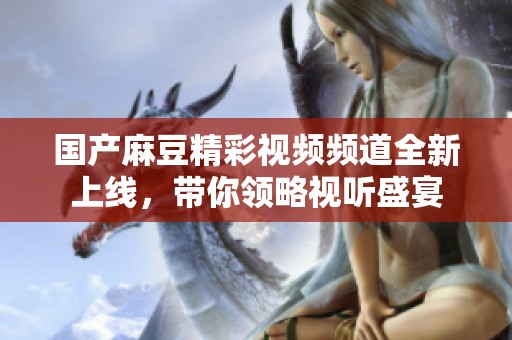 国产麻豆精彩视频频道全新上线，带你领略视听盛宴