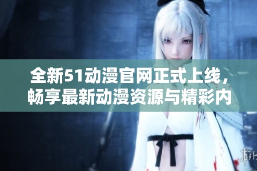 全新51动漫官网正式上线，畅享最新动漫资源与精彩内容！