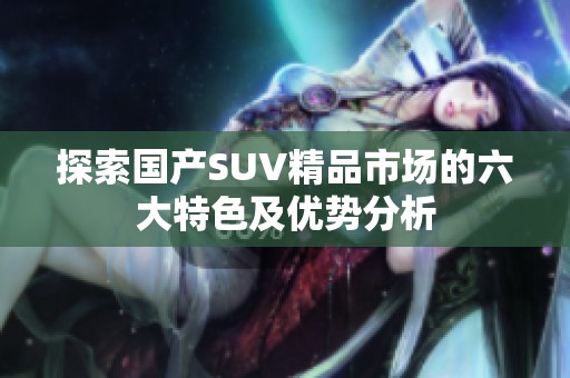 探索国产SUV精品市场的六大特色及优势分析