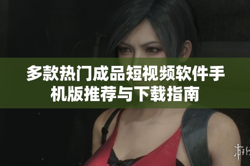 多款热门成品短视频软件手机版推荐与下载指南