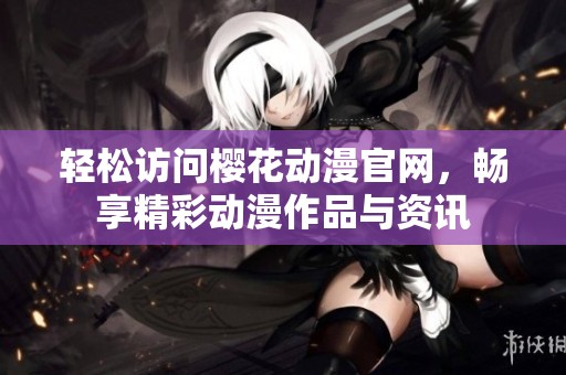 轻松访问樱花动漫官网，畅享精彩动漫作品与资讯