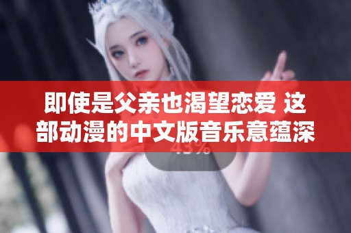 即使是父亲也渴望恋爱 这部动漫的中文版音乐意蕴深远