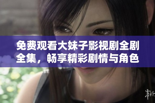 免费观看大妹子影视剧全剧全集，畅享精彩剧情与角色魅力
