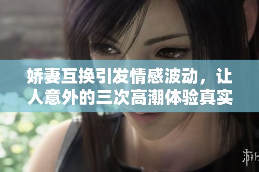 娇妻互换引发情感波动，让人意外的三次高潮体验真实分享