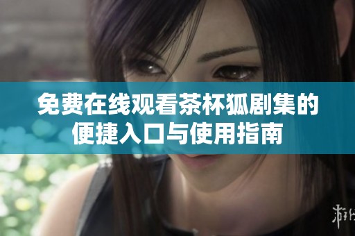 免费在线观看茶杯狐剧集的便捷入口与使用指南
