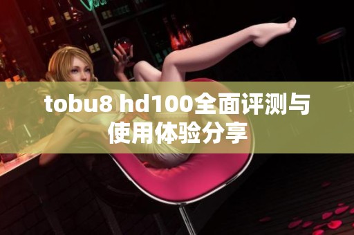 tobu8 hd100全面评测与使用体验分享