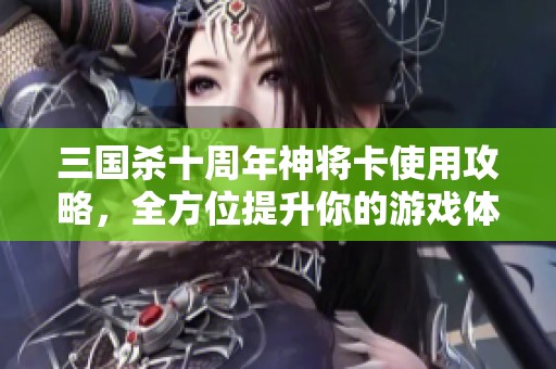 三国杀十周年神将卡使用攻略，全方位提升你的游戏体验