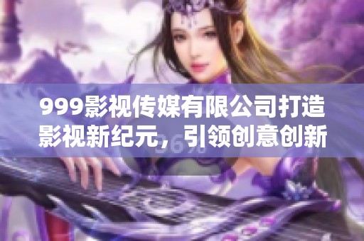 999影视传媒有限公司打造影视新纪元，引领创意创新潮流