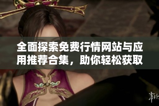 全面探索免费行情网站与应用推荐合集，助你轻松获取市场动态