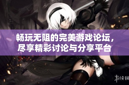 畅玩无阻的完美游戏论坛，尽享精彩讨论与分享平台