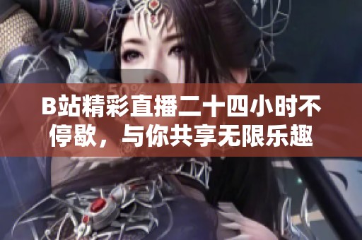 B站精彩直播二十四小时不停歇，与你共享无限乐趣