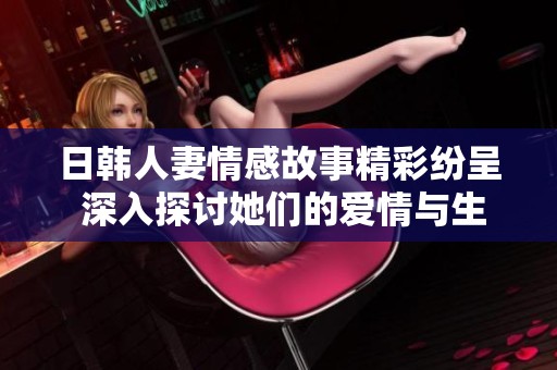 日韩人妻情感故事精彩纷呈 深入探讨她们的爱情与生活