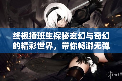 终极插班生探秘玄幻与奇幻的精彩世界，带你畅游无弹窗阅读新体验