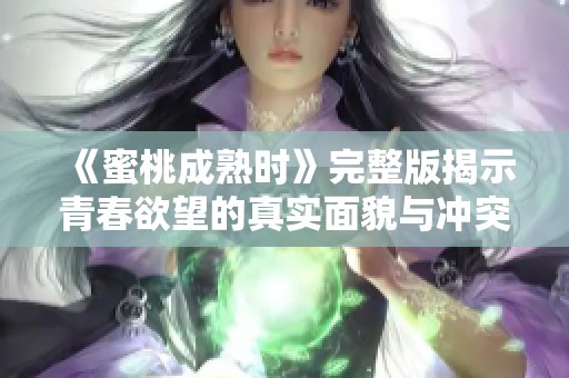 《蜜桃成熟时》完整版揭示青春欲望的真实面貌与冲突