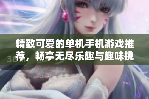 精致可爱的单机手机游戏推荐，畅享无尽乐趣与趣味挑战