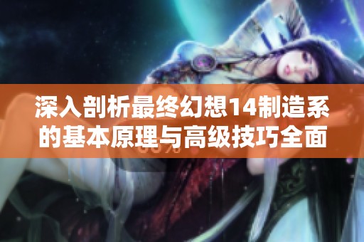 深入剖析最终幻想14制造系的基本原理与高级技巧全面指南