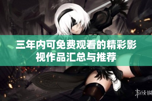 三年内可免费观看的精彩影视作品汇总与推荐