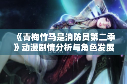 《青梅竹马是消防员第二季》动漫剧情分析与角色发展深度探讨