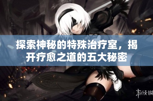 探索神秘的特殊治疗室，揭开疗愈之道的五大秘密