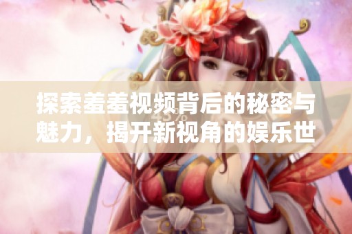 探索羞羞视频背后的秘密与魅力，揭开新视角的娱乐世界