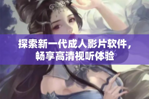 探索新一代成人影片软件，畅享高清视听体验