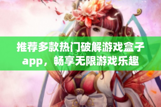 推荐多款热门破解游戏盒子app，畅享无限游戏乐趣