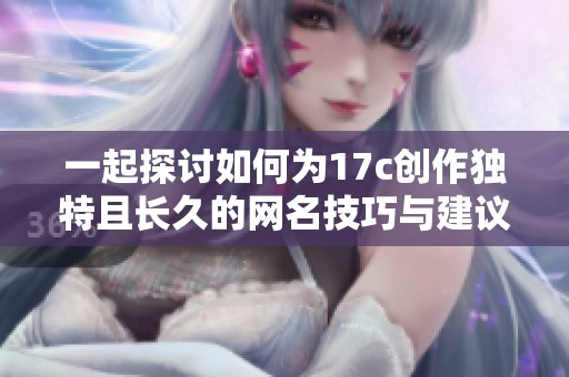 一起探讨如何为17c创作独特且长久的网名技巧与建议