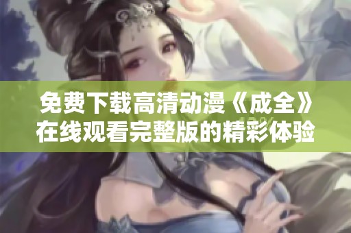 免费下载高清动漫《成全》在线观看完整版的精彩体验