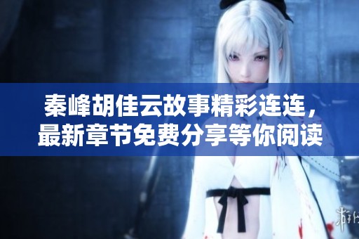 秦峰胡佳云故事精彩连连，最新章节免费分享等你阅读