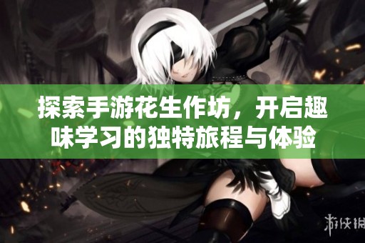 探索手游花生作坊，开启趣味学习的独特旅程与体验