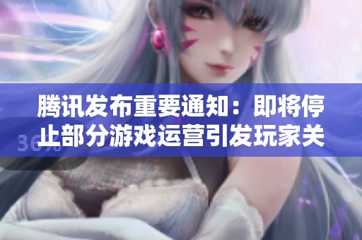 腾讯发布重要通知：即将停止部分游戏运营引发玩家关注