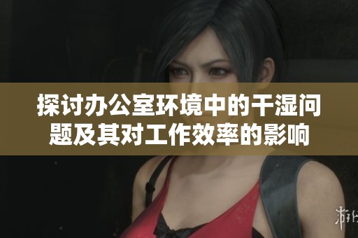 探讨办公室环境中的干湿问题及其对工作效率的影响