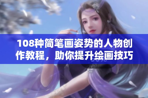 108种简笔画姿势的人物创作教程，助你提升绘画技巧