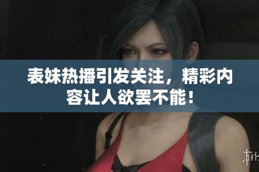 表妹热播引发关注，精彩内容让人欲罢不能！