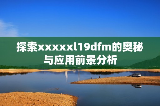 探索xxxxxl19dfm的奥秘与应用前景分析