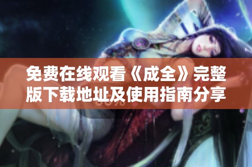 免费在线观看《成全》完整版下载地址及使用指南分享