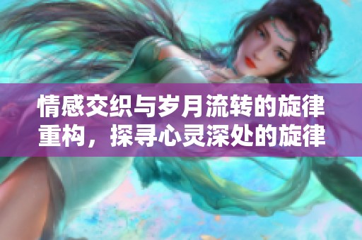 情感交织与岁月流转的旋律重构，探寻心灵深处的旋律之旅